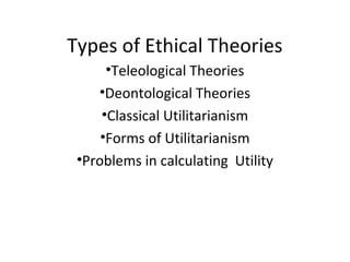 Types of Ethical Theories
      •Teleological Theories
    •Deontological Theories
     •Classical Utilitarianism
     •Forms of Utilitarianism
 •Problems in calculating Utility
 