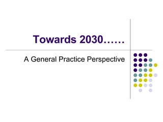 Towards 2030…… A General Practice Perspective 