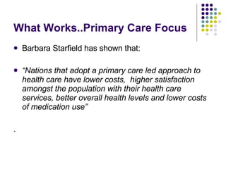 What Works..Primary Care Focus <ul><li>Barbara Starfield has shown that: </li></ul><ul><li>“ Nations that adopt a primary ...