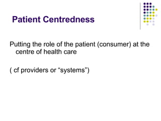 Patient Centredness  <ul><li>Putting the role of the patient (consumer) at the centre of health care </li></ul><ul><li>( c...