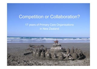 Competition or Collaboration?
  17 years of Primary Care Organisations
              in New Zealand
 