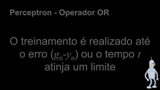 Perceptron - Operador OR
O treinamento é realizado até
o erro (gn-yn) ou o tempo t
atinja um limite
 