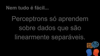 Nem tudo é fácil...
Perceptrons só aprendem
sobre dados que são
linearmente separáveis.
 