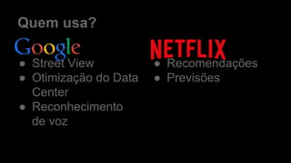 Quem usa?
● Street View
● Otimização do Data
Center
● Reconhecimento
de voz
● Recomendações
● Previsões
 