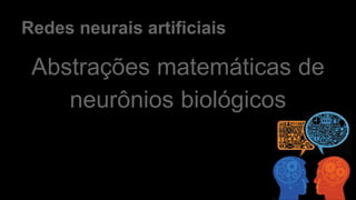 Redes neurais artificiais
Abstrações matemáticas de
neurônios biológicos
 