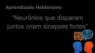 Aprendizado Hebbiniano
“Neurônios que disparam
juntos criam sinapses fortes”
 