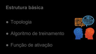 Estrutura básica
● Topologia
● Algoritmo de treinamento
● Função de ativação
 