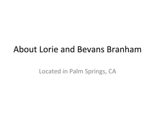 About	
  Lorie	
  and	
  Bevans	
  Branham	
  
Located	
  in	
  Palm	
  Springs,	
  CA	
  
	
  

 