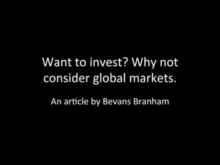 Want	
  to	
  invest?	
  Why	
  not	
  
consider	
  global	
  markets. 	
  	
  
An	
  ar8cle	
  by	
  Bevans	
  Branham	
  
 