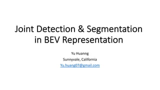 Joint Detection & Segmentation
in BEV Representation
Yu Huanng
Sunnyvale, California
Yu.huang07@gmail.com
 