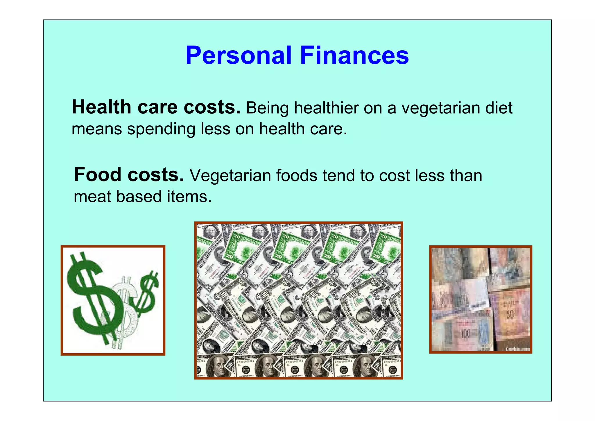 Personal Finances
Health care costs. Being healthier on a vegetarian diet
means spending less on health care.

Food costs. Vegetarian foods tend to cost less than
meat based items.
 