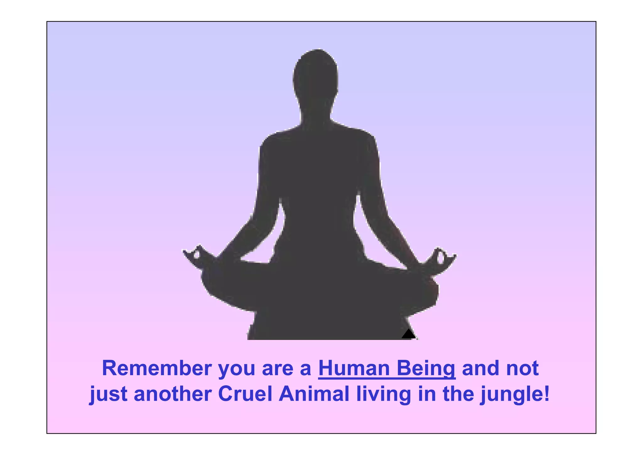 Remember you are a Human Being and not
just another Cruel Animal living in the jungle!
 