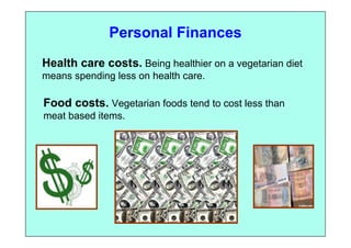 Personal Finances
Health care costs. Being healthier on a vegetarian diet
means spending less on health care.

Food costs. Vegetarian foods tend to cost less than
meat based items.
 