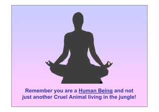Remember you are a Human Being and not
just another Cruel Animal living in the jungle!
 