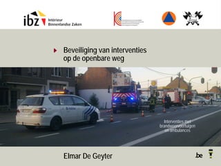 Beveiliging van interventies
op de openbare weg
Interventies met
brandweervoertuigen
en ambulances
Elmar De Geyter
 