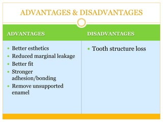 ADVANTAGES DISADVANTAGES
 Better esthetics
 Reduced marginal leakage
 Better fit
 Stronger
adhesion/bonding
 Remove unsupported
enamel
 Tooth structure loss
ADVANTAGES & DISADVANTAGES
 