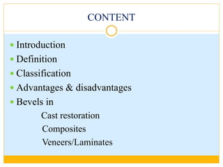 CONTENT
 Introduction
 Definition
 Classification
 Advantages & disadvantages
 Bevels in
Cast restoration
Composites
Veneers/Laminates
 