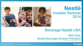 Nestlé Investor Seminar 2014June 3rd & 4th, Boston
Nestlé
Investor Seminar
2014
Rob Case
Nestlé Beverage Division President
June 3rd & 4th, Liberty Hotel, Boston, USA
Beverage Nestlé USA
 