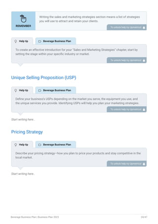 Unique Selling Proposition (USP)
Start writing here..
Pricing Strategy
Start writing here..
Writing the sales and marketing strategies section means a list of strategies
you will use to attract and retain your clients.
Here are some key points to include in your marketing plan:
Define a unique selling proposition (USP).
Explain pricing strategy.
Marketing strategies.
Sales strategies.
Customer retention.
•
•
•
•
•
To unlock help try Upmetrics! 
To create an effective introduction for your "Sales and Marketing Strategies" chapter, start by
setting the stage within your specific industry or market.
Emphasize the competitive nature of your field and the importance of both quality services and
strategic marketing in this context.
Clearly state the objectives of your sales and marketing strategies, which should include
maximizing outreach, fostering engagement, and achieving sustained growth.
Additionally, mention the specific techniques or approaches you will employ, whether traditional
or modern, to establish your brand as the preferred choice for your target audience. This
introduction provides a clear overview and prepares readers for the detailed strategies that
follow.
To unlock help try Upmetrics! 
Define your business’s USPs depending on the market you serve, the equipment you use, and
the unique services you provide. Identifying USPs will help you plan your marketing strategies.
For example, exquisite flavors, locally sourced ingredients, and artisanal craftsmanship could
be some of the great USPs for a beverage company.
To unlock help try Upmetrics! 
Describe your pricing strategy—how you plan to price your products and stay competitive in the
local market.
You can mention any discounts you plan on offering to attract new customers.
To unlock help try Upmetrics! 
 Help tip  Beverage Business Plan
 Help tip  Beverage Business Plan
 Help tip  Beverage Business Plan
Beverage Business Plan | Business Plan 2023 24/47
 
