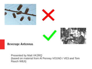 Beverage Antennas
Presented by Matt VK2RQ
(based on material from Al Penney VO1NO / VE3 and Tom
Rauch W8JI)
 