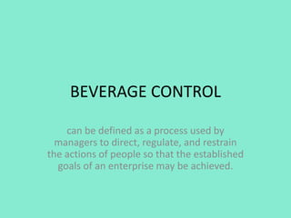BEVERAGE CONTROL
can be defined as a process used by
managers to direct, regulate, and restrain
the actions of people so that the established
goals of an enterprise may be achieved.
 