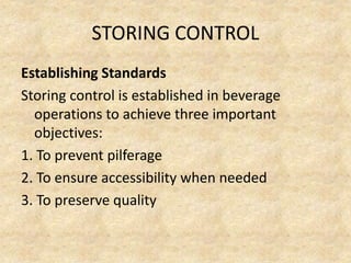 STORING CONTROL
Establishing Standards
Storing control is established in beverage
operations to achieve three important
objectives:
1. To prevent pilferage
2. To ensure accessibility when needed
3. To preserve quality
 