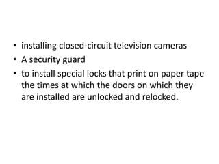 • installing closed-circuit television cameras
• A security guard
• to install special locks that print on paper tape
the times at which the doors on which they
are installed are unlocked and relocked.
 