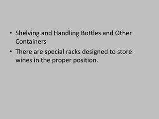 • Shelving and Handling Bottles and Other
Containers
• There are special racks designed to store
wines in the proper position.
 