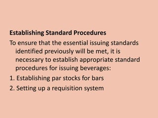 Establishing Standard Procedures
To ensure that the essential issuing standards
identified previously will be met, it is
necessary to establish appropriate standard
procedures for issuing beverages:
1. Establishing par stocks for bars
2. Setting up a requisition system
 