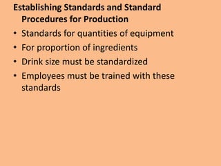 Establishing Standards and Standard
Procedures for Production
• Standards for quantities of equipment
• For proportion of ingredients
• Drink size must be standardized
• Employees must be trained with these
standards
 