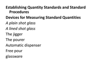 Establishing Quantity Standards and Standard
Procedures
Devices for Measuring Standard Quantities
A plain shot glass
A lined shot glass
The jigger
The pourer
Automatic dispenser
Free pour
glassware
 