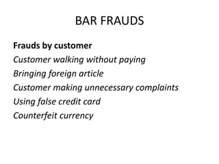 BAR FRAUDS
Frauds by customer
Customer walking without paying
Bringing foreign article
Customer making unnecessary complaints
Using false credit card
Counterfeit currency
 
