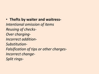 • Thefts by waiter and waitress-
Intentional omission of items
Reusing of checks-
Over charging-
Incorrect addition-
Substitution-
Falsification of tips or other charges-
Incorrect change-
Split rings-
 