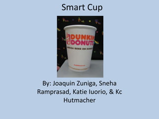 Smart Cup
By: Joaquin Zuniga, Sneha
Ramprasad, Katie Iuorio, & Kc
Hutmacher
 