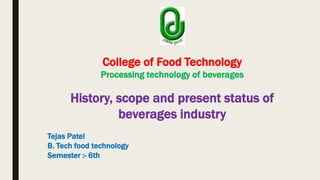 College of Food Technology
Processing technology of beverages
History, scope and present status of
beverages industry
Tejas Patel
B. Tech food technology
Semester :- 6th
 