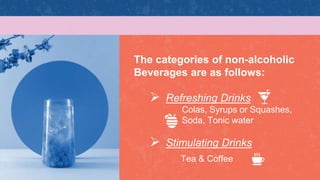 The categories of non-alcoholic
Beverages are as follows:
 Refreshing Drinks
Colas, Syrups or Squashes,
Soda, Tonic water...