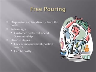    Dispensing alcohol directly from the
    bottle.
   Advantages…
     Customer preferred, speed,
      Showmanship.
   Disadvantages…
     Lack of measurement, portion
      control.
     Can be costly.
 