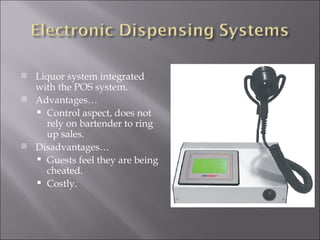    Liquor system integrated
    with the POS system.
   Advantages…
     Control aspect, does not
      rely on bartender to ring
      up sales.
   Disadvantages…
     Guests feel they are being
      cheated.
     Costly.
 