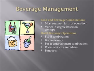 Food and Beverage Combinations
 Most common form of operation
 Varies in degree based on
   concept
Hotel Beverage Operations
 F & B combination
 Beverage only
 Bar & entertainment combination
 Room service / mini-bars
 Banquets
 