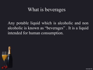 What is beverages
Any potable liquid which is alcoholic and non
alcoholic is known as “beverages” . It is a liquid
intended for human consumption.
 