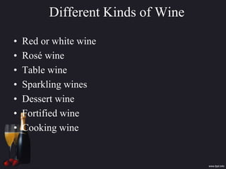 Different Kinds of Wine
• Red or white wine
• Rosé wine
• Table wine
• Sparkling wines
• Dessert wine
• Fortified wine
• Cooking wine
 