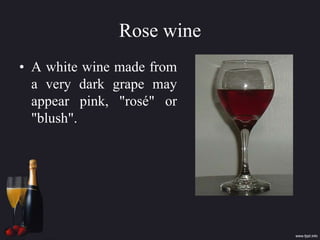 Rose wine
• A white wine made from
a very dark grape may
appear pink, "rosé" or
"blush".
 