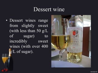 Dessert wine
• Dessert wines range
from slightly sweet
(with less than 50 g/L
of sugar) to
incredibly sweet
wines (with over 400
g/L of sugar).
 