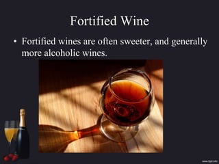 Fortified Wine
• Fortified wines are often sweeter, and generally
more alcoholic wines.
 