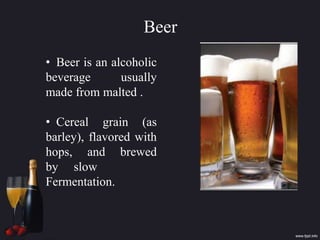 Beer
• Beer is an alcoholic
beverage usually
made from malted .
• Cereal grain (as
barley), flavored with
hops, and brewed
by slow
Fermentation.
 