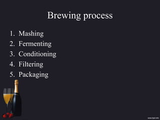 Brewing process
1. Mashing
2. Fermenting
3. Conditioning
4. Filtering
5. Packaging
 