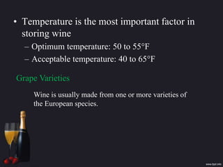 • Temperature is the most important factor in
storing wine
– Optimum temperature: 50 to 55°F
– Acceptable temperature: 40 to 65°F
Grape Varieties
Wine is usually made from one or more varieties of
the European species.
 