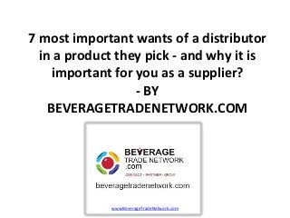7 most important wants of a distributor
  in a product they pick - and why it is
     important for you as a supplier?
                   - BY
    BEVERAGETRADENETWORK.COM




             www.BeverageTradeNetwork.com
 
