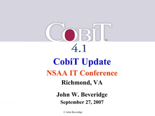 CobiT Update NSAA IT Conference Richmond, VA John W. Beveridge September 27, 2007 