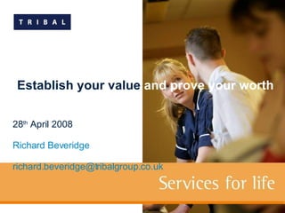 28 th  April 2008 Richard Beveridge [email_address]   Establish your value  and prove your worth 